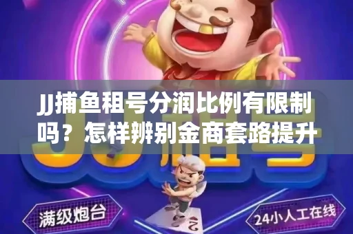 JJ捕鱼租号分润比例有限制吗？怎样辨别金商套路提升收益？