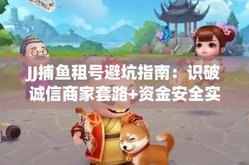 JJ捕鱼租号避坑指南：识破诚信商家套路+资金安全实用技巧