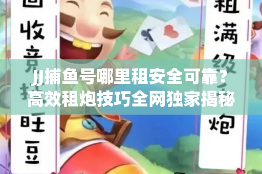 JJ捕鱼号哪里租安全可靠？高效租炮技巧全网独家揭秘