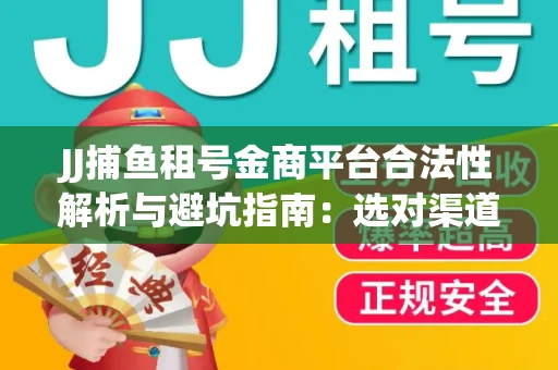 JJ捕鱼租号金商平台合法性解析与避坑指南：选对渠道才能安心赚钱