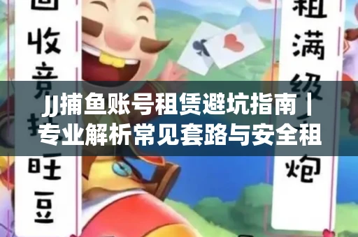 JJ捕鱼账号租赁避坑指南｜专业解析常见套路与安全租号法则