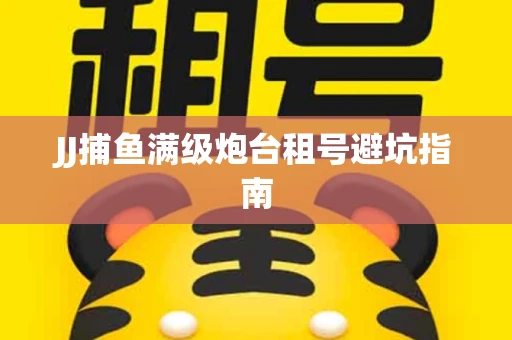 JJ捕鱼满级炮台租号避坑指南