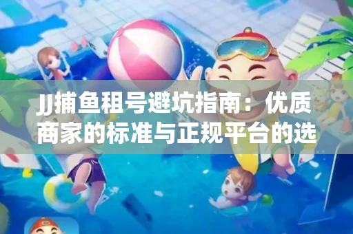JJ捕鱼租号避坑指南：优质商家的标准与正规平台的选择策略