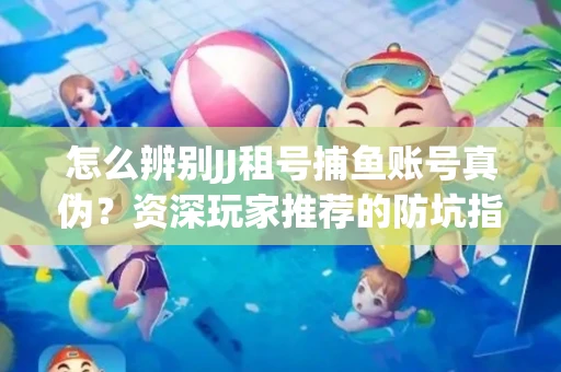 怎么辨别JJ租号捕鱼账号真伪？资深玩家推荐的防坑指南！