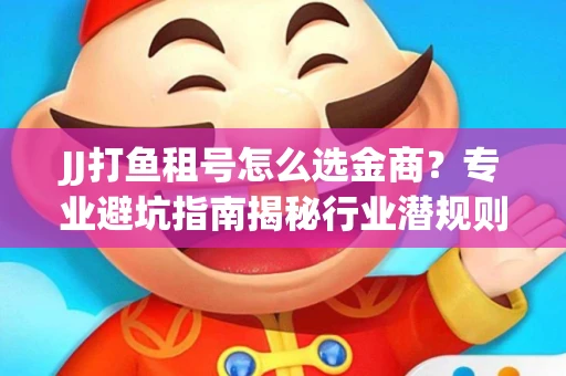 JJ打鱼租号怎么选金商？专业避坑指南揭秘行业潜规则